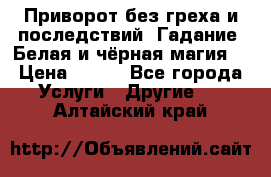 Приворот без греха и последствий. Гадание. Белая и чёрная магия. › Цена ­ 700 - Все города Услуги » Другие   . Алтайский край